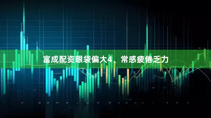 富成配资眼袋偏大4、常感疲倦乏力