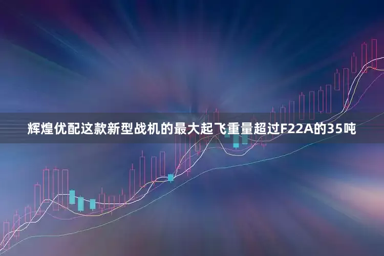 辉煌优配这款新型战机的最大起飞重量超过F22A的35吨