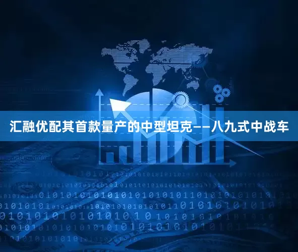 汇融优配其首款量产的中型坦克——八九式中战车