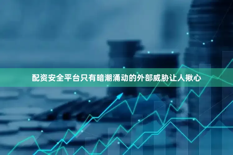 配资安全平台只有暗潮涌动的外部威胁让人揪心