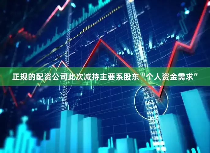 正规的配资公司此次减持主要系股东“个人资金需求”
