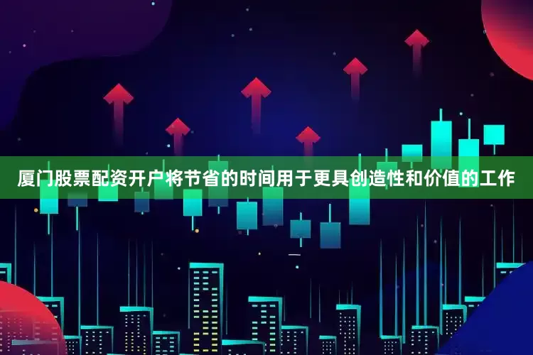 厦门股票配资开户将节省的时间用于更具创造性和价值的工作