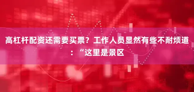 高杠杆配资还需要买票？工作人员显然有些不耐烦道：“这里是景区