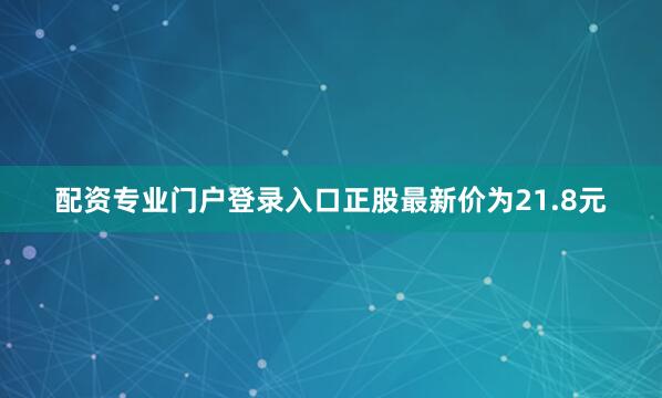 配资专业门户登录入口正股最新价为21.8元
