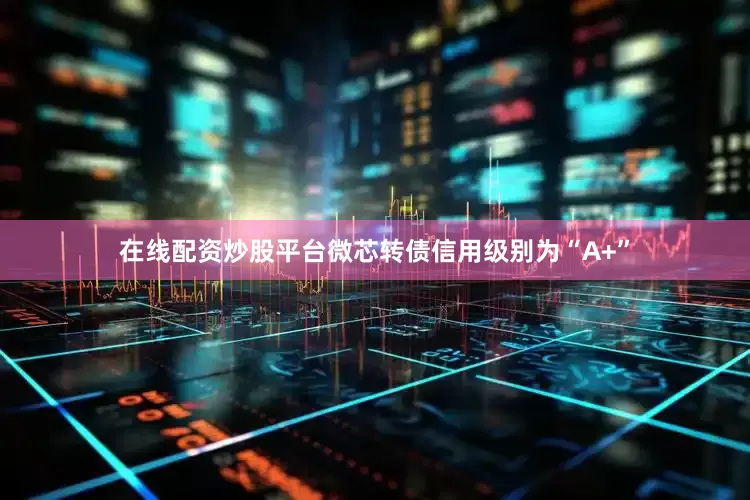 在线配资炒股平台微芯转债信用级别为“A+”