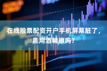 在线股票配资开户手机屏幕脏了，能用酒精擦吗？