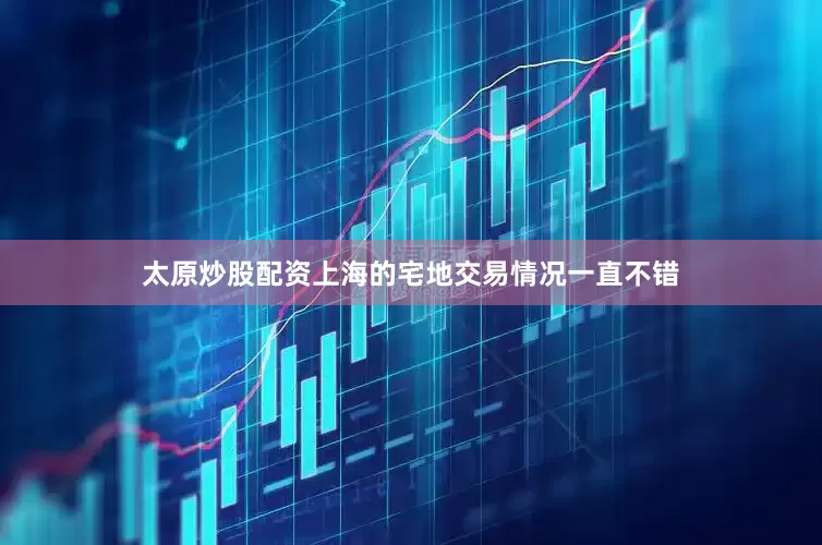 太原炒股配资上海的宅地交易情况一直不错