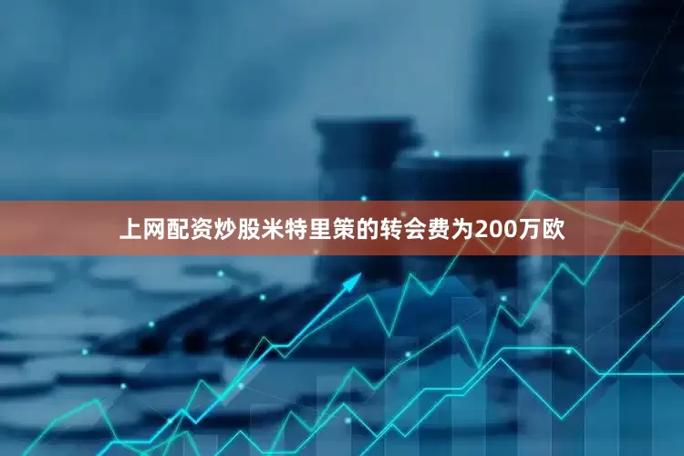 上网配资炒股米特里策的转会费为200万欧