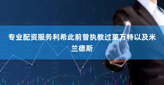专业配资服务　　利希此前曾执教过莱万特以及米兰德斯