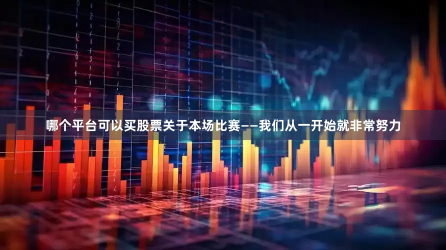 哪个平台可以买股票　　关于本场比赛　　——我们从一开始就非常努力