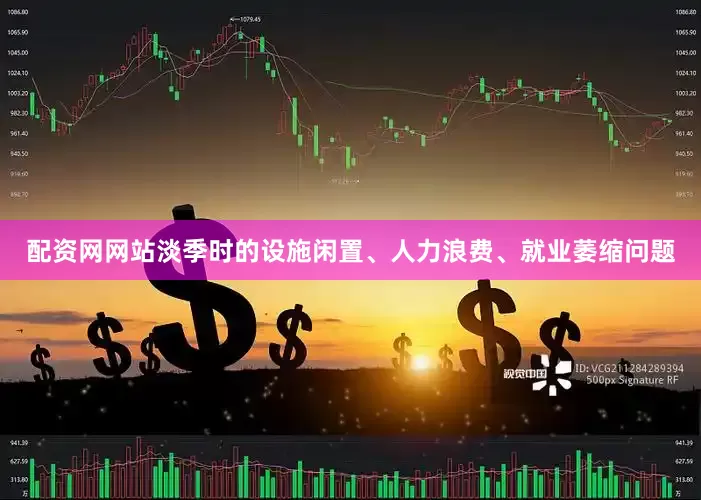 配资网网站淡季时的设施闲置、人力浪费、就业萎缩问题