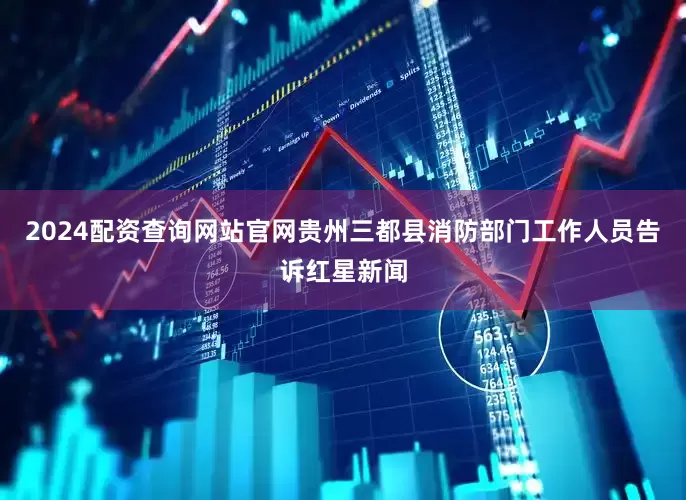 2024配资查询网站官网贵州三都县消防部门工作人员告诉红星新闻