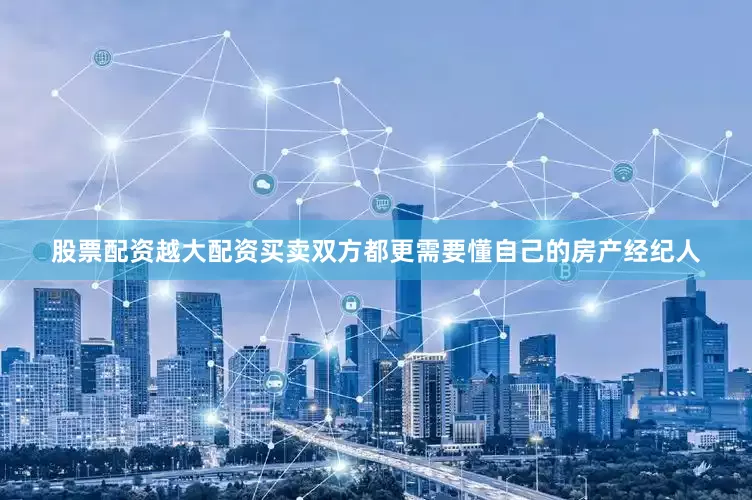 股票配资越大配资买卖双方都更需要懂自己的房产经纪人