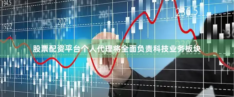 股票配资平台个人代理将全面负责科技业务板块