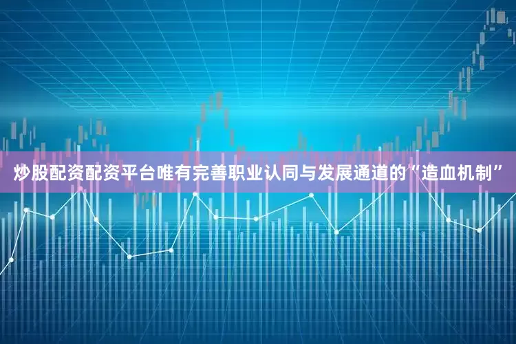 炒股配资配资平台唯有完善职业认同与发展通道的“造血机制”
