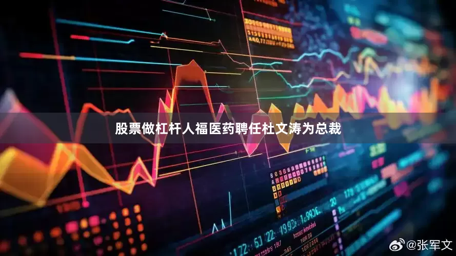 股票做杠杆人福医药聘任杜文涛为总裁