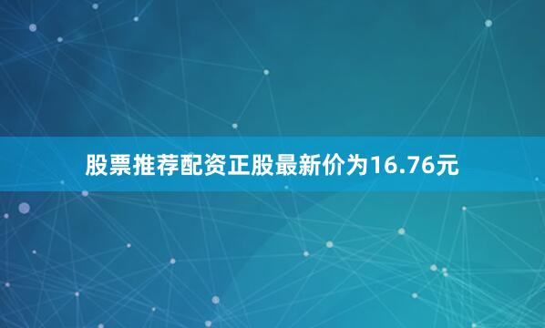 股票推荐配资正股最新价为16.76元