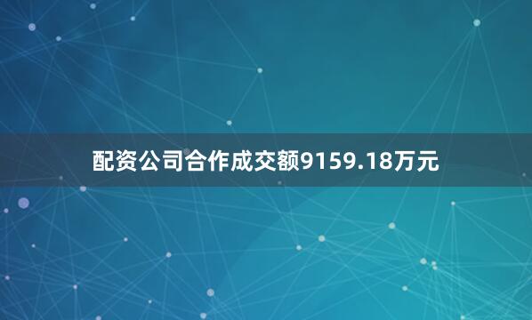 配资公司合作成交额9159.18万元