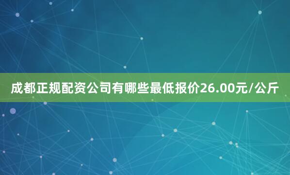 成都正规配资公司有哪些最低报价26.00元/公斤