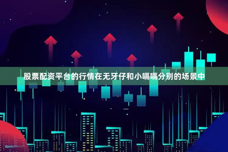 股票配资平台的行情在无牙仔和小嗝嗝分别的场景中
