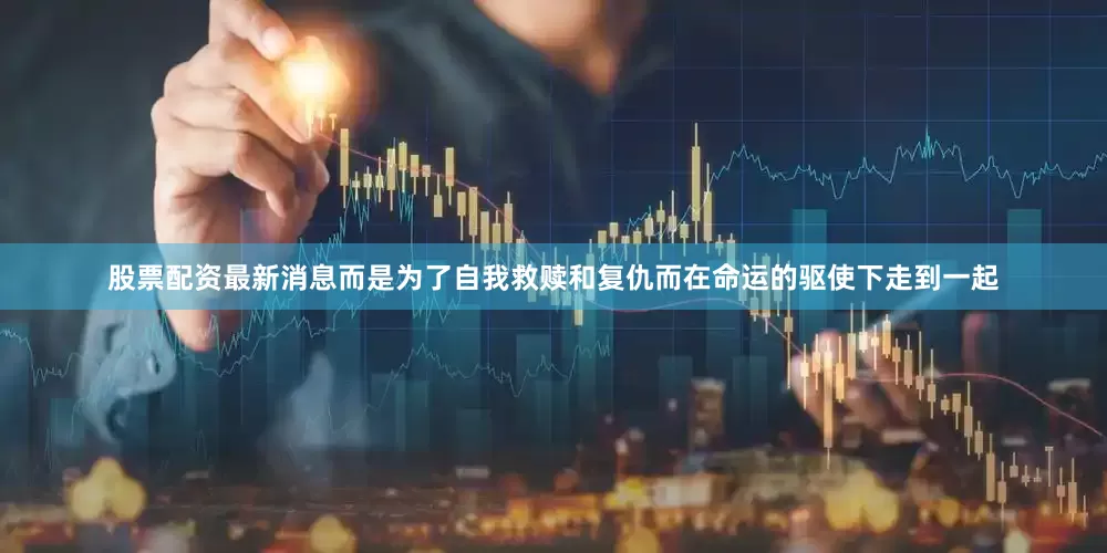 股票配资最新消息而是为了自我救赎和复仇而在命运的驱使下走到一起