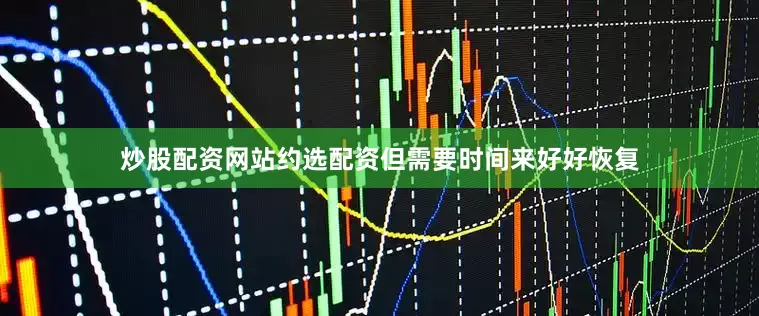 炒股配资网站约选配资但需要时间来好好恢复