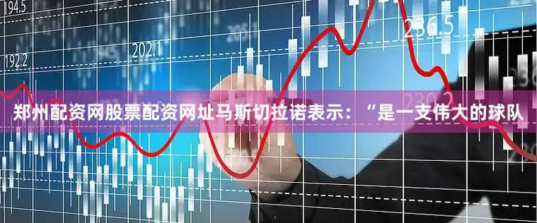 郑州配资网股票配资网址马斯切拉诺表示：“是一支伟大的球队