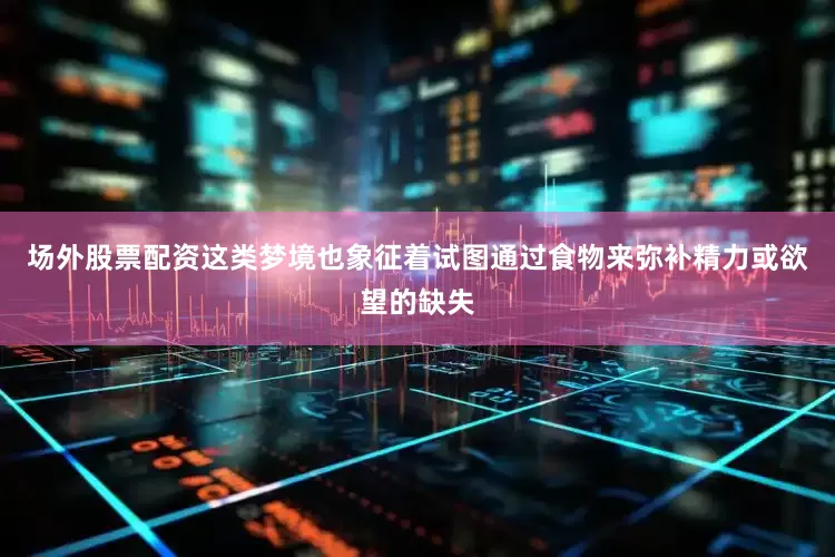 场外股票配资这类梦境也象征着试图通过食物来弥补精力或欲望的缺失