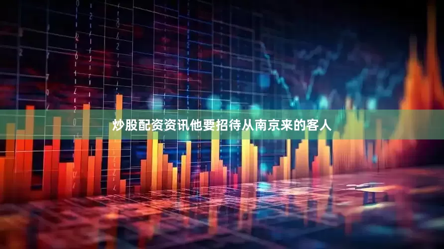 炒股配资资讯他要招待从南京来的客人