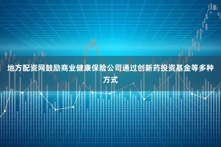 地方配资网鼓励商业健康保险公司通过创新药投资基金等多种方式