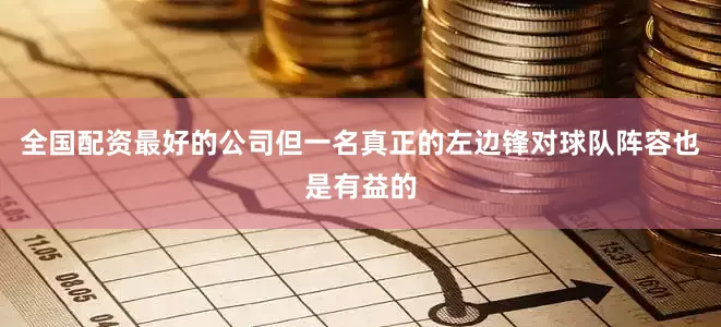 全国配资最好的公司但一名真正的左边锋对球队阵容也是有益的