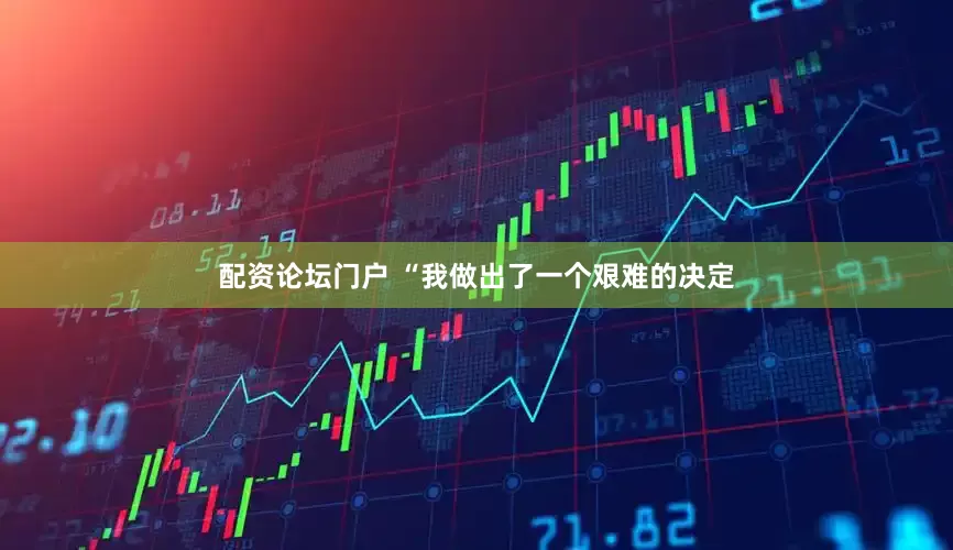 配资论坛门户 “我做出了一个艰难的决定
