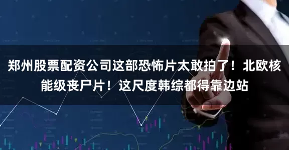 郑州股票配资公司这部恐怖片太敢拍了！北欧核能级丧尸片！这尺度韩综都得靠边站