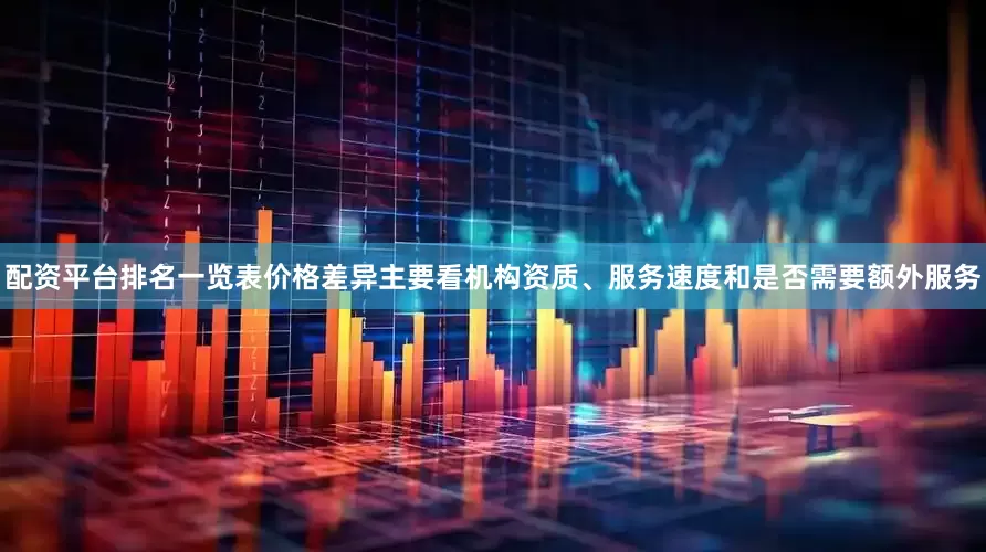配资平台排名一览表价格差异主要看机构资质、服务速度和是否需要额外服务