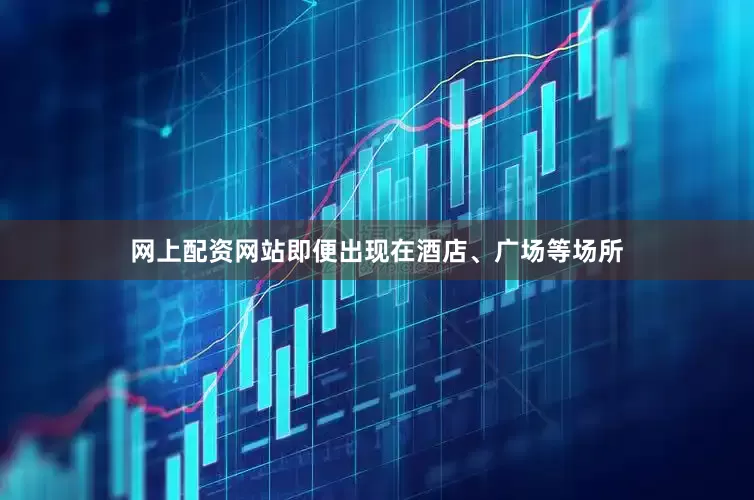 网上配资网站即便出现在酒店、广场等场所