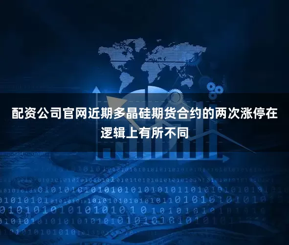 配资公司官网近期多晶硅期货合约的两次涨停在逻辑上有所不同