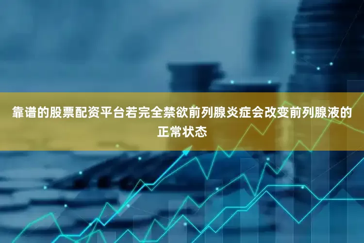 靠谱的股票配资平台若完全禁欲前列腺炎症会改变前列腺液的正常状态
