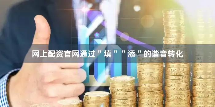 网上配资官网通过＂填＂＂添＂的谐音转化