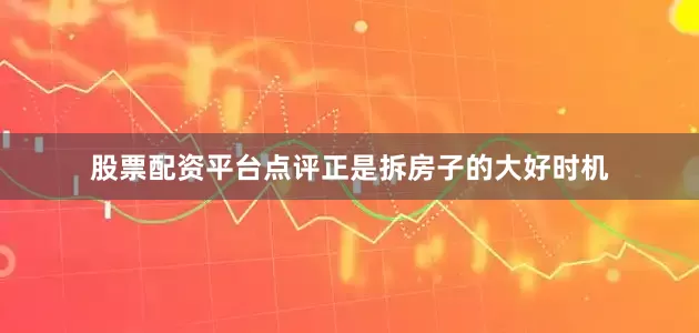 股票配资平台点评正是拆房子的大好时机