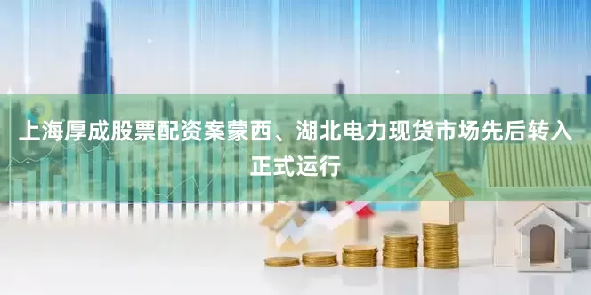 上海厚成股票配资案蒙西、湖北电力现货市场先后转入正式运行
