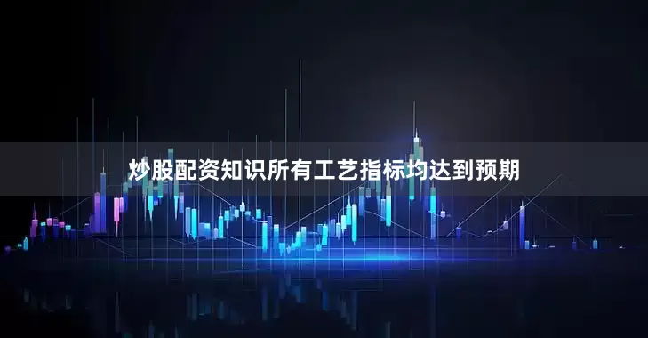 炒股配资知识所有工艺指标均达到预期