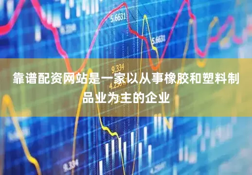 靠谱配资网站是一家以从事橡胶和塑料制品业为主的企业