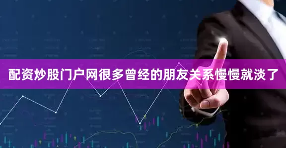 配资炒股门户网很多曾经的朋友关系慢慢就淡了