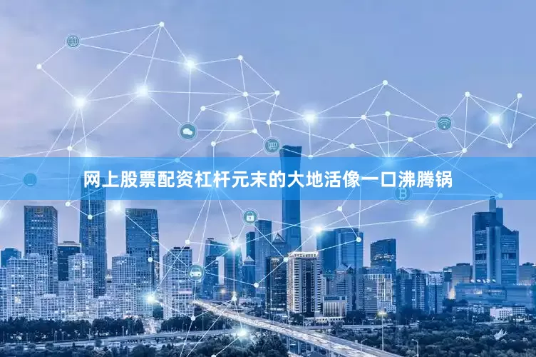 网上股票配资杠杆元末的大地活像一口沸腾锅