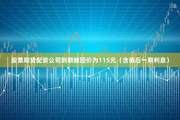 股票期货配资公司到期赎回价为115元（含最后一期利息）