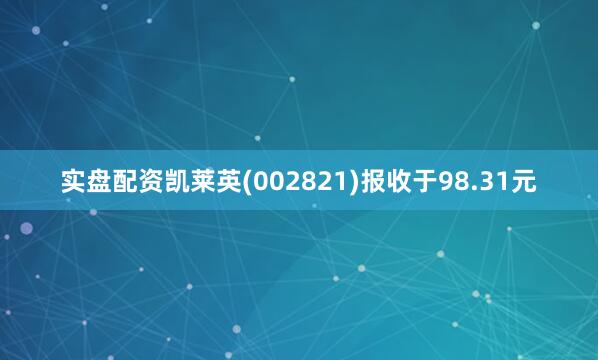 实盘配资凯莱英(002821)报收于98.31元
