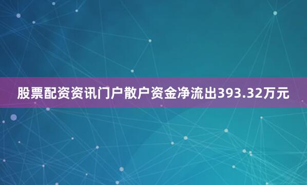 股票配资资讯门户散户资金净流出393.32万元