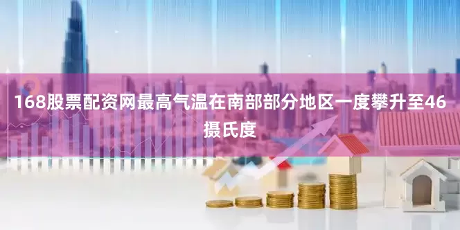 168股票配资网最高气温在南部部分地区一度攀升至46摄氏度