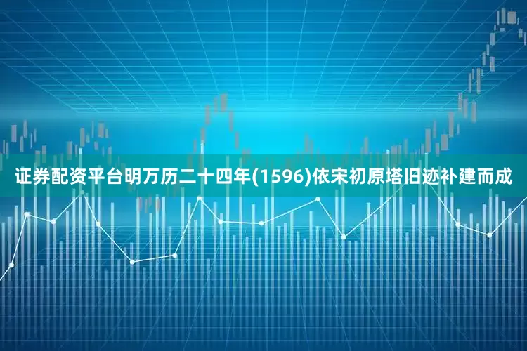 证券配资平台明万历二十四年(1596)依宋初原塔旧迹补建而成