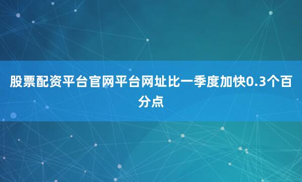 股票配资平台官网平台网址比一季度加快0.3个百分点